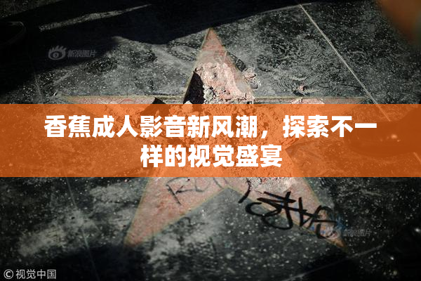 香蕉成人影音新风潮，探索不一样的视觉盛宴