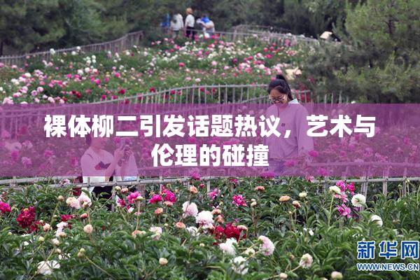 裸体柳二引发话题热议，艺术与伦理的碰撞