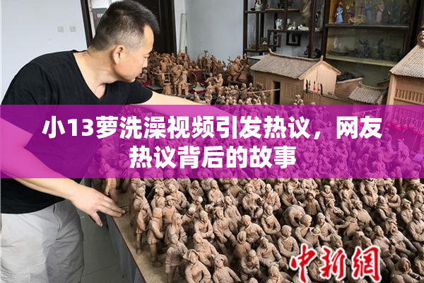 小13萝洗澡视频引发热议，网友热议背后的故事