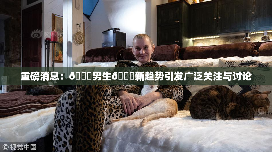 重磅消息：🔞男生🍆新趋势引发广泛关注与讨论