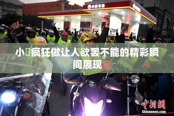 小泬疯狂做让人欲罢不能的精彩瞬间展现