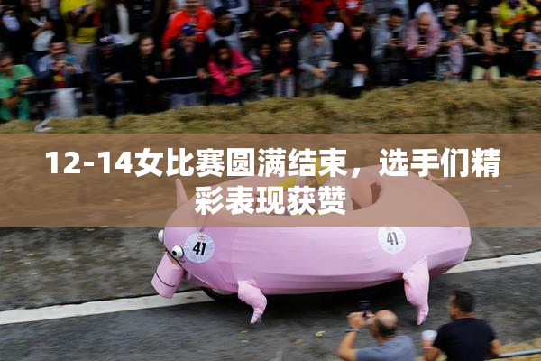 12-14女比赛圆满结束，选手们精彩表现获赞