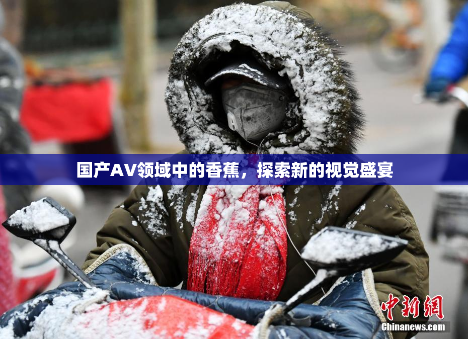 国产AV领域中的香蕉，探索新的视觉盛宴