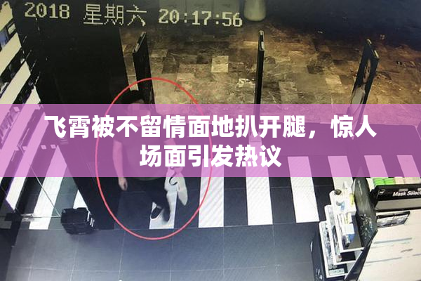 飞霄被不留情面地扒开腿，惊人场面引发热议