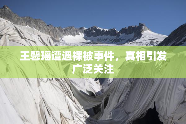 王馨瑶遭遇裸被事件，真相引发广泛关注