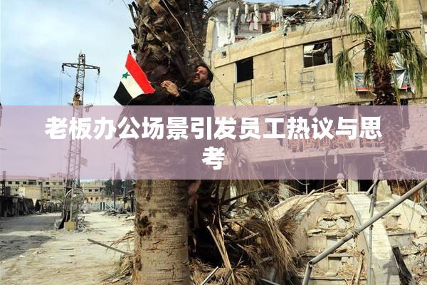 老板办公场景引发员工热议与思考