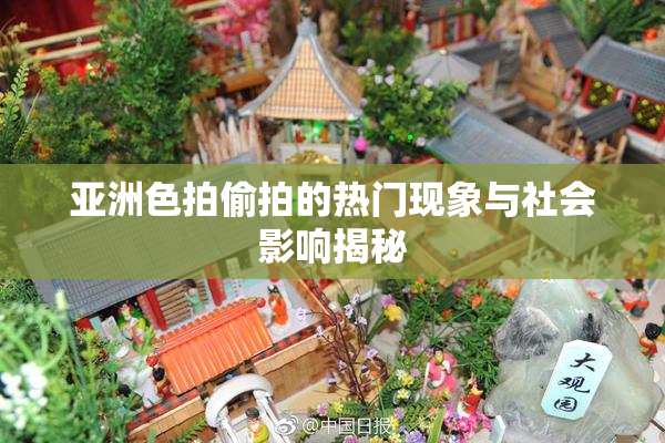 亚洲色拍偷拍的热门现象与社会影响揭秘