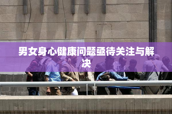 男女身心健康问题亟待关注与解决