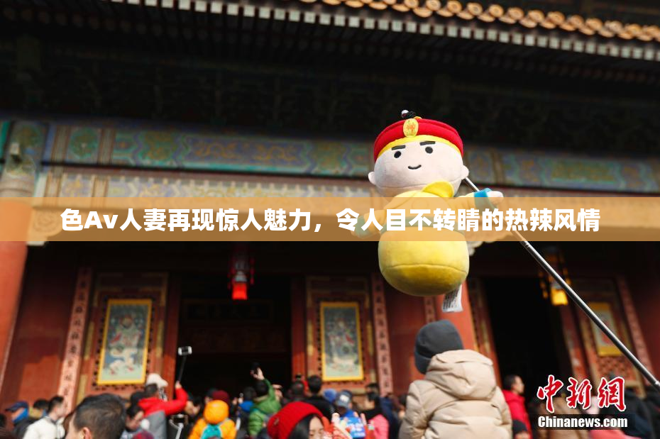 色Av人妻再现惊人魅力，令人目不转睛的热辣风情