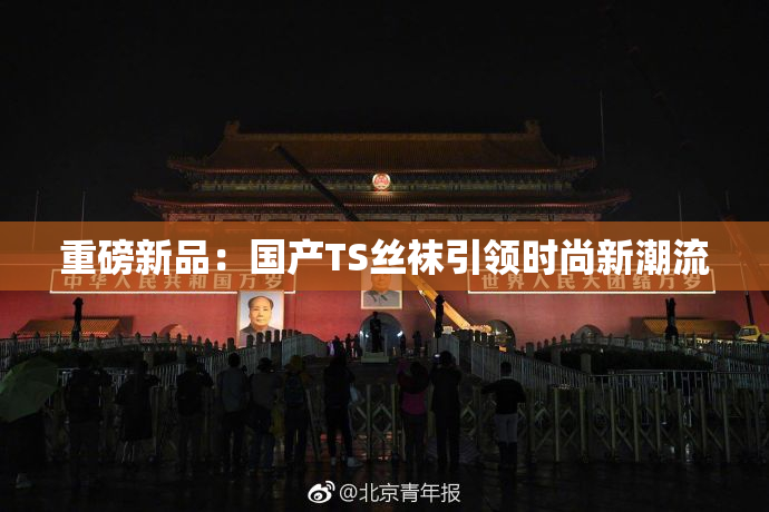 重磅新品：国产TS丝袜引领时尚新潮流