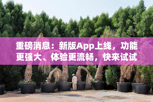 重磅消息：新版App上线，功能更强大、体验更流畅，快来试试！