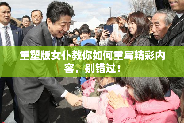 重塑版女仆教你如何重写精彩内容，别错过！
