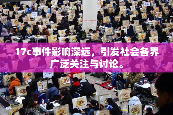 17c事件影响深远，引发社会各界广泛关注与讨论。