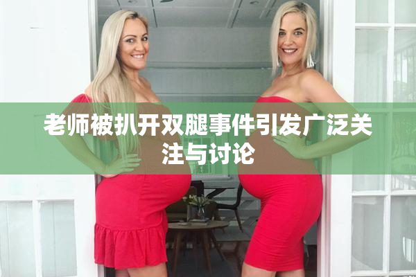 老师被扒开双腿事件引发广泛关注与讨论