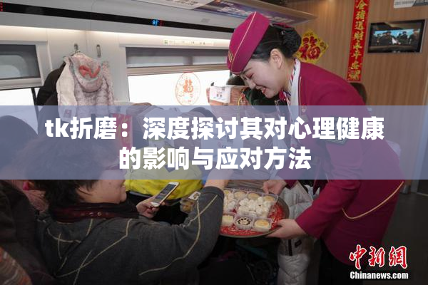 tk折磨：深度探讨其对心理健康的影响与应对方法