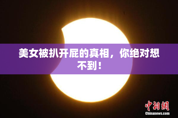 美女被扒开屁的真相，你绝对想不到！