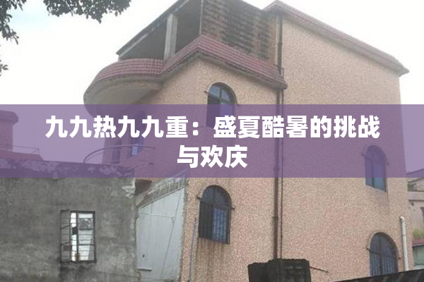 九九热九九重：盛夏酷暑的挑战与欢庆