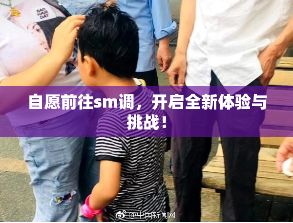 自愿前往sm调，开启全新体验与挑战！