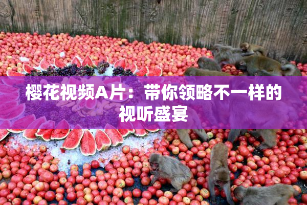 樱花视频A片：带你领略不一样的视听盛宴