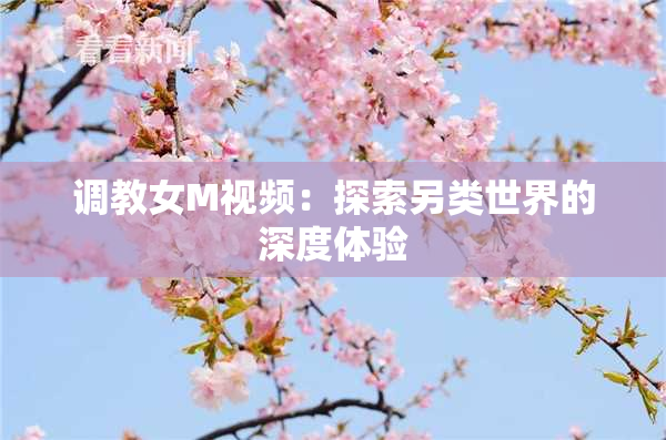 调教女M视频：探索另类世界的深度体验