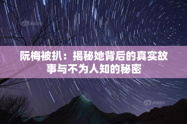 阮梅被扒：揭秘她背后的真实故事与不为人知的秘密