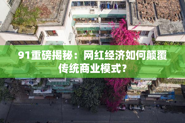 91重磅揭秘：网红经济如何颠覆传统商业模式？