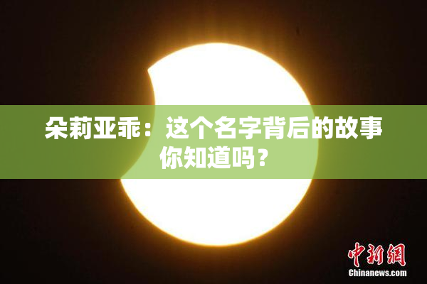朵莉亚乖：这个名字背后的故事你知道吗？