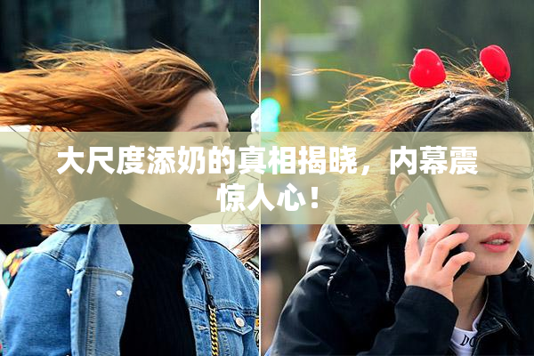 大尺度添奶的真相揭晓，内幕震惊人心！