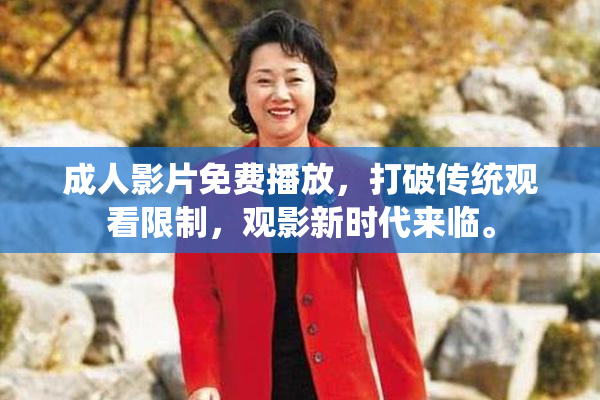 成人影片免费播放，打破传统观看限制，观影新时代来临。