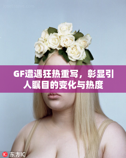 GF遭遇狂热重写，彰显引人瞩目的变化与热度
