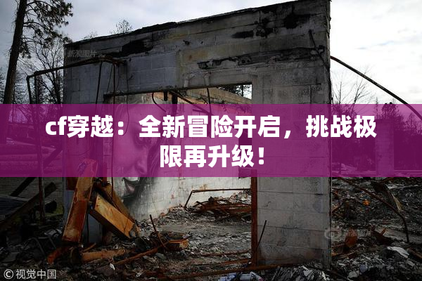 cf穿越：全新冒险开启，挑战极限再升级！
