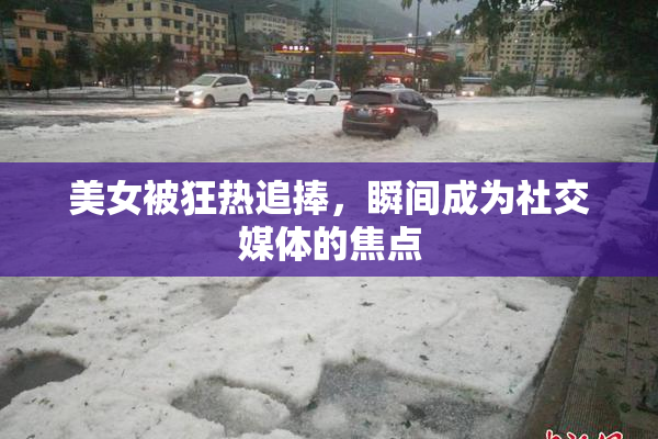 美女被狂热追捧，瞬间成为社交媒体的焦点