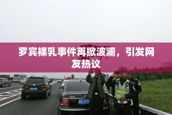 罗宾裸乳事件再掀波澜，引发网友热议