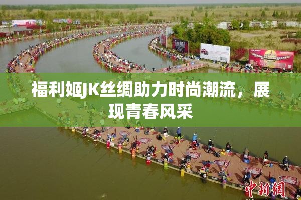 福利姬JK丝绸助力时尚潮流，展现青春风采