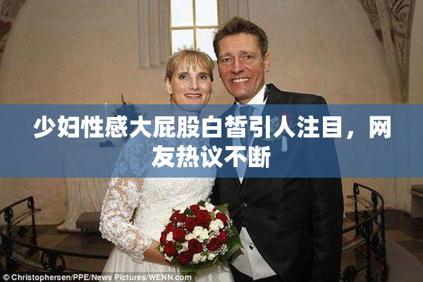 少妇性感大屁股白皙引人注目，网友热议不断
