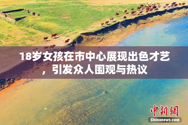 18岁女孩在市中心展现出色才艺，引发众人围观与热议