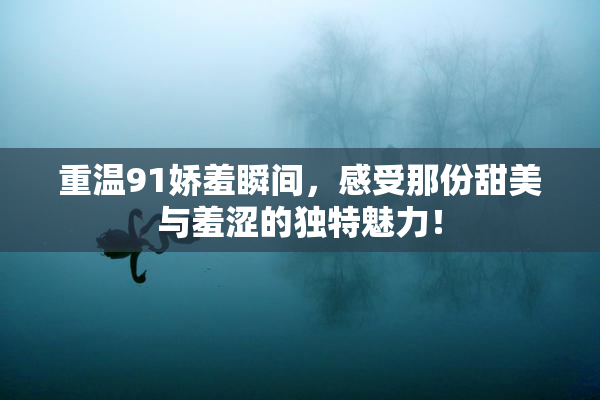 重温91娇羞瞬间，感受那份甜美与羞涩的独特魅力！