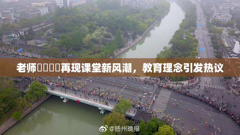 老师❌‌❌‌再现课堂新风潮，教育理念引发热议