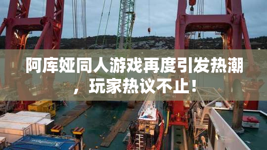 阿库娅同人游戏再度引发热潮，玩家热议不止！