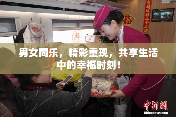 男女同乐，精彩重现，共享生活中的幸福时刻！