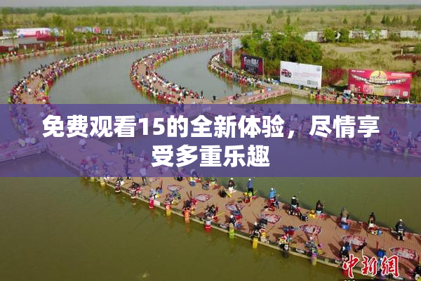 免费观看15的全新体验，尽情享受多重乐趣