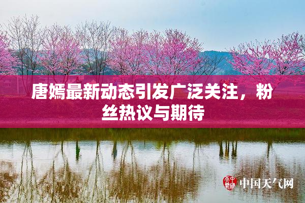 唐嫣最新动态引发广泛关注，粉丝热议与期待