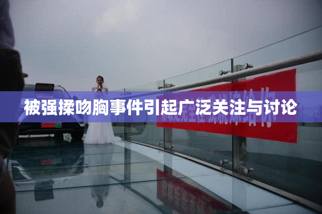 被强揉吻胸事件引起广泛关注与讨论