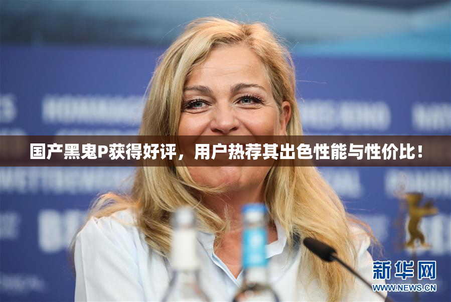 国产黑鬼P获得好评，用户热荐其出色性能与性价比！