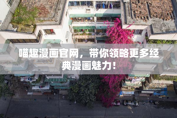 喵趣漫画官网，带你领略更多经典漫画魅力！