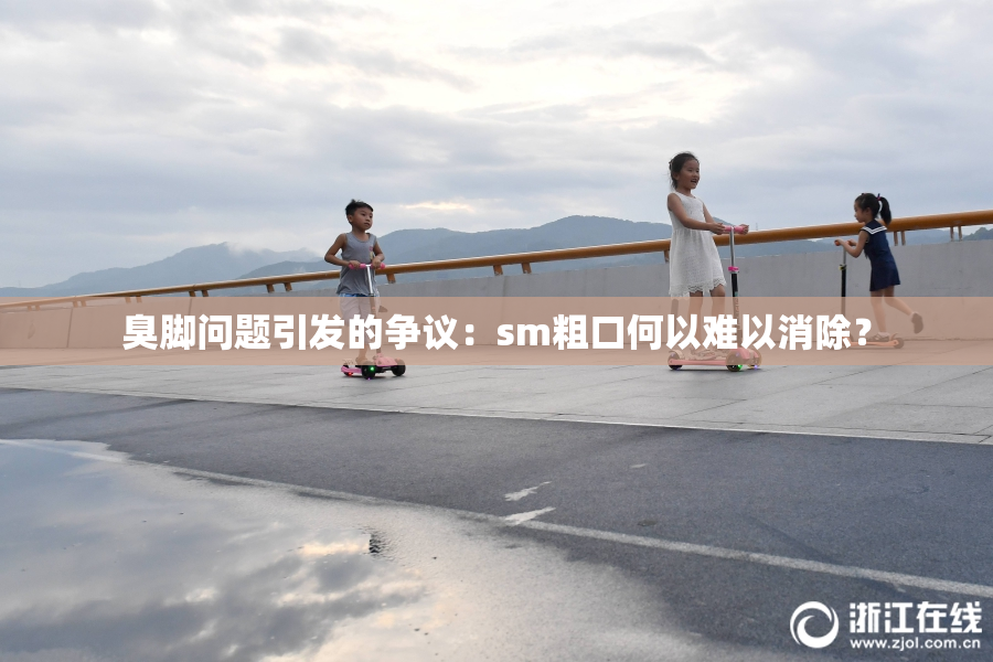 臭脚问题引发的争议：sm粗口何以难以消除？