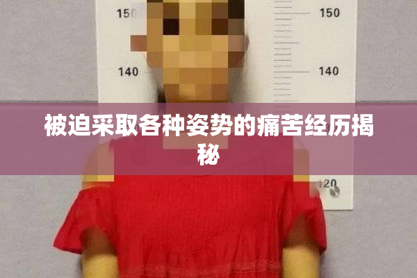 被迫采取各种姿势的痛苦经历揭秘