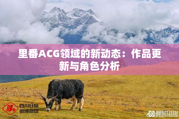 里番ACG领域的新动态：作品更新与角色分析