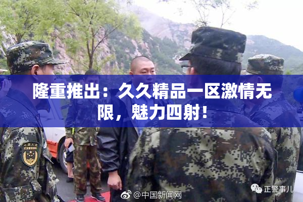 隆重推出：久久精品一区激情无限，魅力四射！
