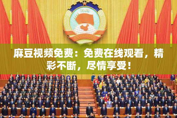 麻豆视频免费：免费在线观看，精彩不断，尽情享受！